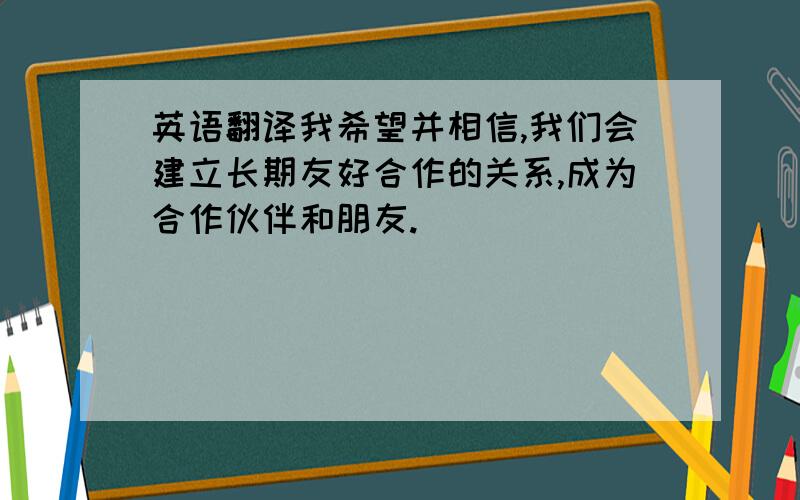 英语翻译我希望并相信,我们会建立长期友好合作的关系,成为合作伙伴和朋友.