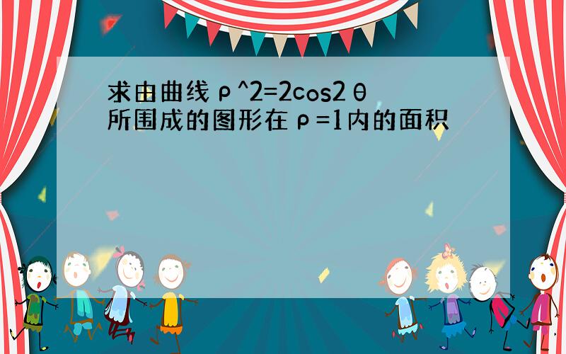 求由曲线ρ^2=2cos2θ所围成的图形在ρ=1内的面积