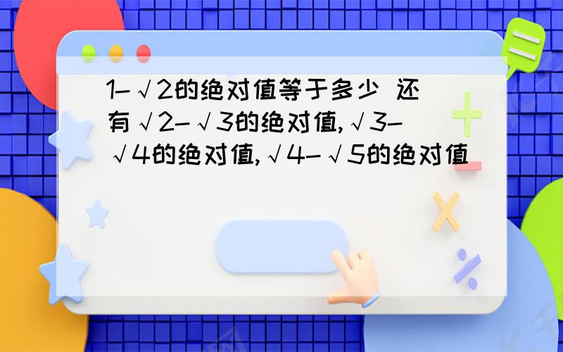 1-√2的绝对值等于多少 还有√2-√3的绝对值,√3-√4的绝对值,√4-√5的绝对值