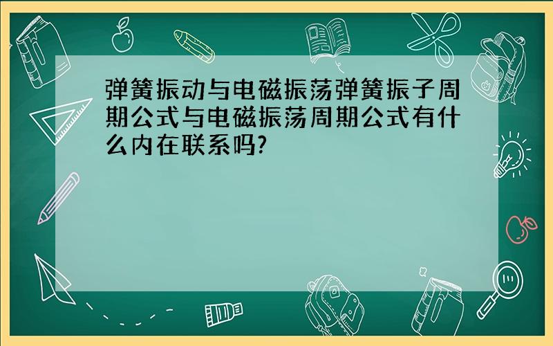 弹簧振动与电磁振荡弹簧振子周期公式与电磁振荡周期公式有什么内在联系吗?