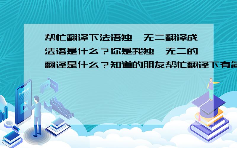 帮忙翻译下法语独一无二翻译成法语是什么？你是我独一无二的翻译是什么？知道的朋友帮忙翻译下有简写的吗？ 还有一句最独特的你