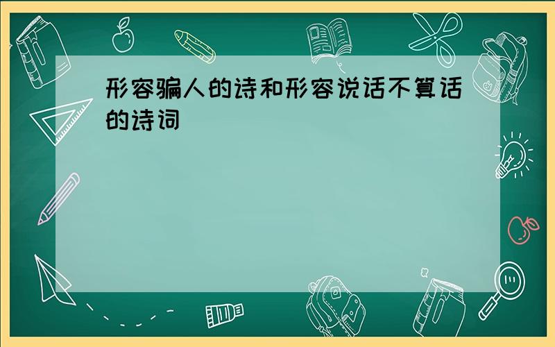 形容骗人的诗和形容说话不算话的诗词