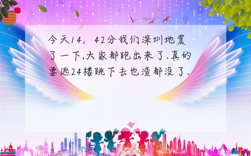 今天14：42分我们深圳地震了一下,大家都跑出来了.真的要逃24楼跳下去也渣都没了.