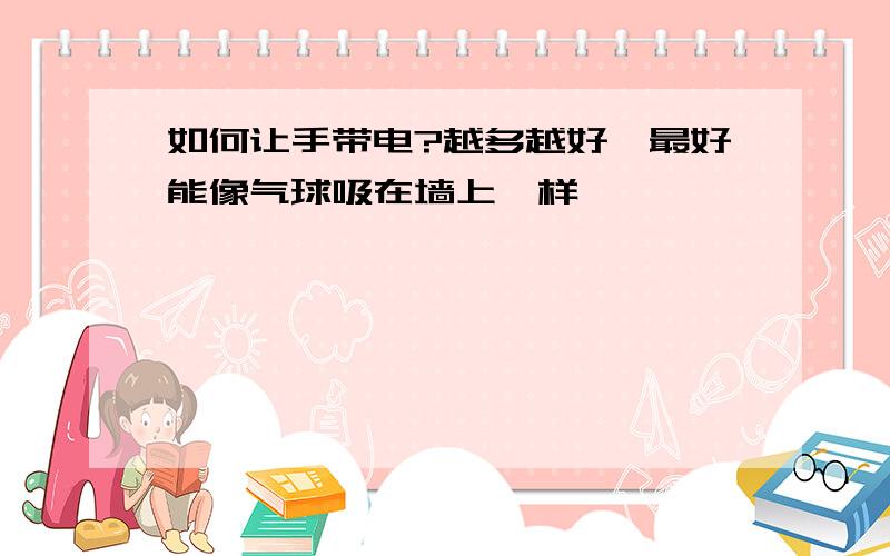 如何让手带电?越多越好,最好能像气球吸在墙上一样