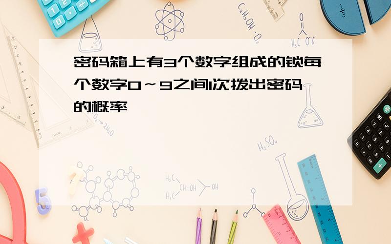 密码箱上有3个数字组成的锁每个数字0～9之间1次拨出密码的概率