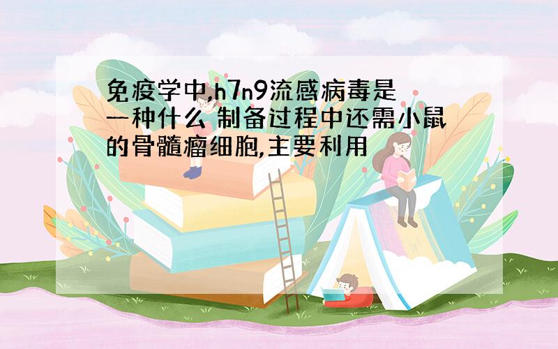 免疫学中,h7n9流感病毒是一种什么 制备过程中还需小鼠的骨髓瘤细胞,主要利用