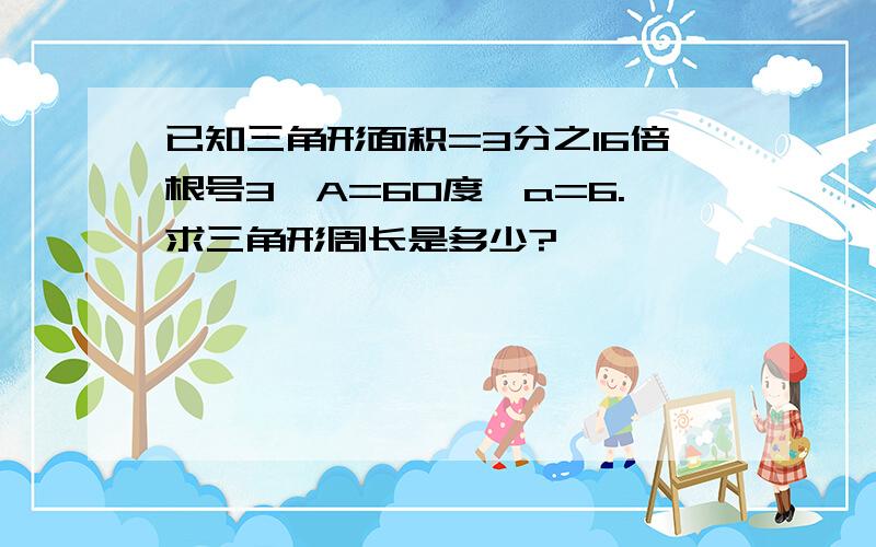 已知三角形面积=3分之16倍根号3,A=60度,a=6.求三角形周长是多少?