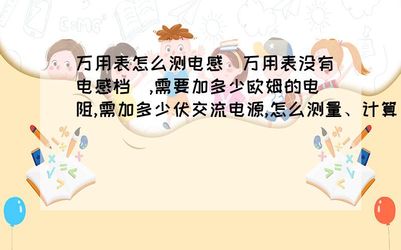 万用表怎么测电感(万用表没有电感档),需要加多少欧姆的电阻,需加多少伏交流电源,怎么测量、计算