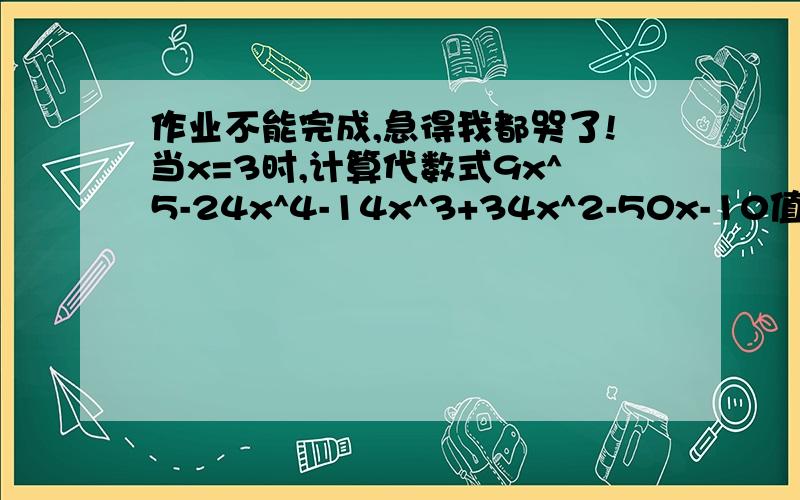 作业不能完成,急得我都哭了!当x=3时,计算代数式9x^5-24x^4-14x^3+34x^2-50x-10值