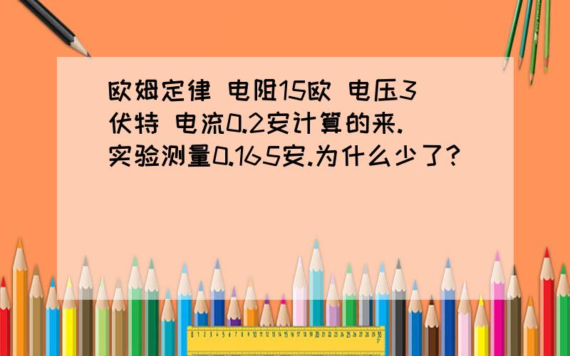 欧姆定律 电阻15欧 电压3伏特 电流0.2安计算的来.实验测量0.165安.为什么少了?