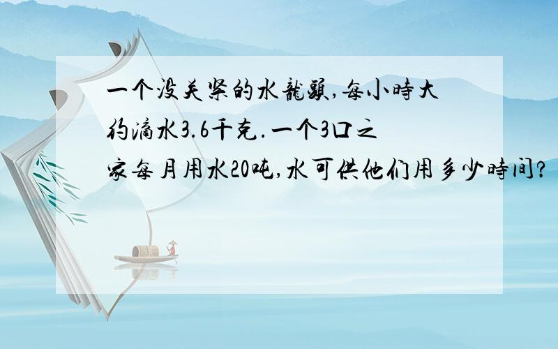 一个没关紧的水龙头,每小时大约滴水3.6千克.一个3口之家每月用水20吨,水可供他们用多少时间?