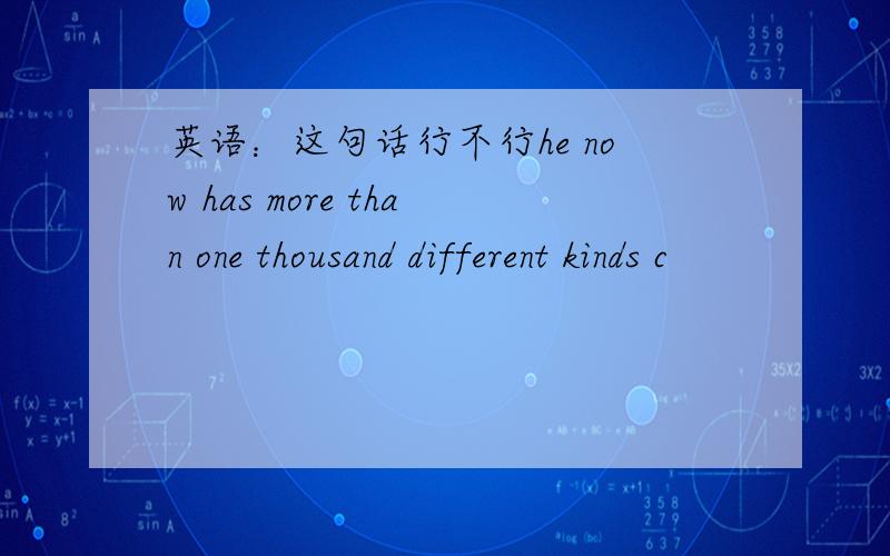 英语：这句话行不行he now has more than one thousand different kinds c