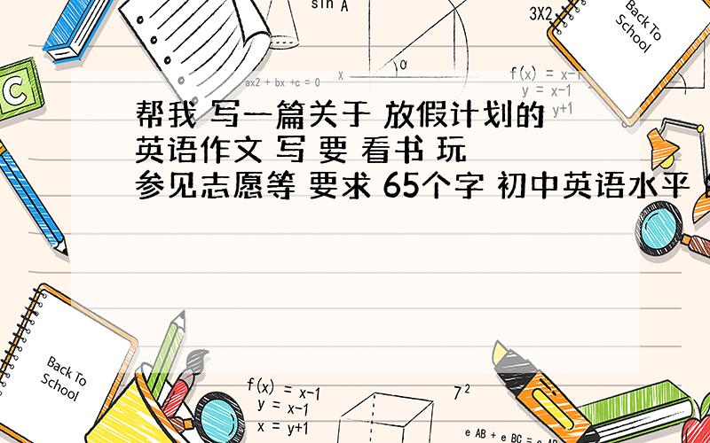 帮我 写一篇关于 放假计划的英语作文 写 要 看书 玩 参见志愿等 要求 65个字 初中英语水平 的作文