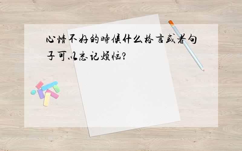 心情不好的时候什么格言或者句子可以忘记烦恼?