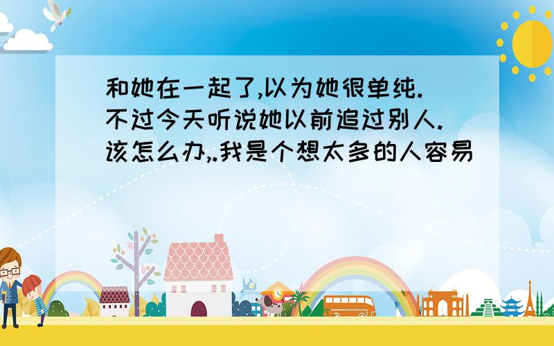 和她在一起了,以为她很单纯.不过今天听说她以前追过别人.该怎么办,.我是个想太多的人容易