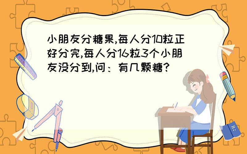 小朋友分糖果,每人分10粒正好分完,每人分16粒3个小朋友没分到,问：有几颗糖?