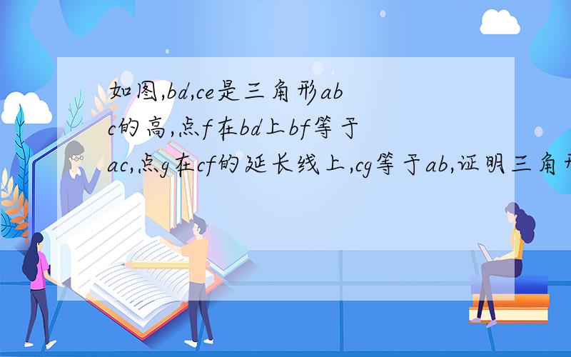 如图,bd,ce是三角形abc的高,点f在bd上bf等于ac,点g在cf的延长线上,cg等于ab,证明三角形abf全等三