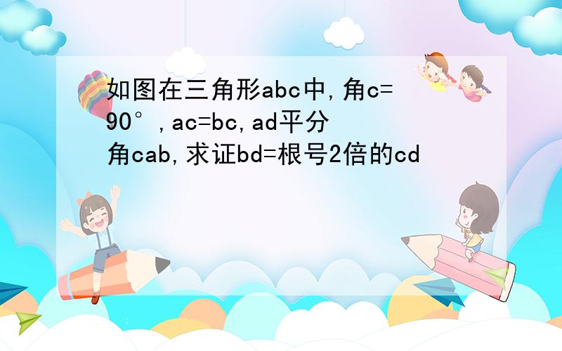 如图在三角形abc中,角c=90°,ac=bc,ad平分角cab,求证bd=根号2倍的cd