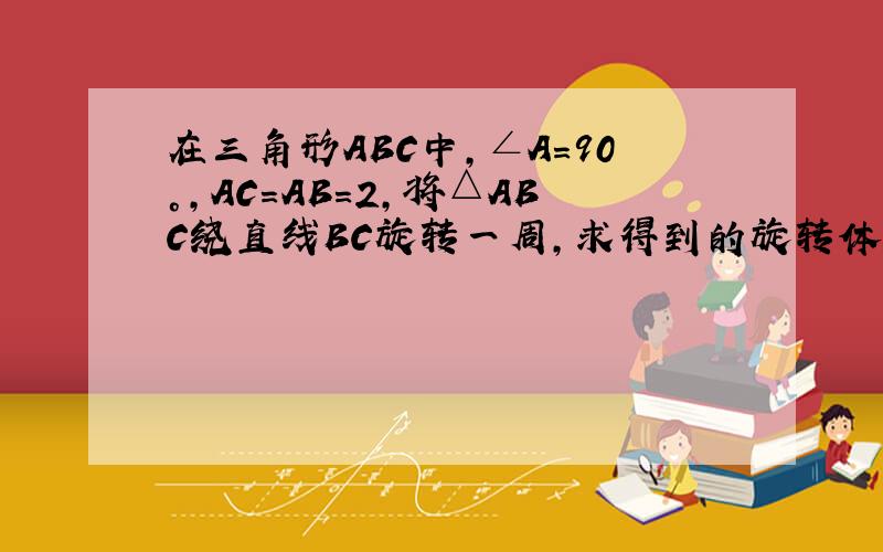 在三角形ABC中,∠A=90°,AC=AB=2,将△ABC绕直线BC旋转一周,求得到的旋转体的表面积