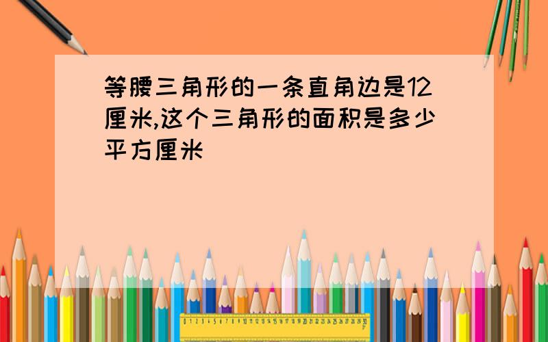 等腰三角形的一条直角边是12厘米,这个三角形的面积是多少平方厘米