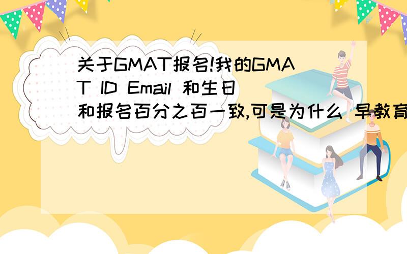 关于GMAT报名!我的GMAT ID Email 和生日和报名百分之百一致,可是为什么 早教育部登陆时候说我不一致呢!