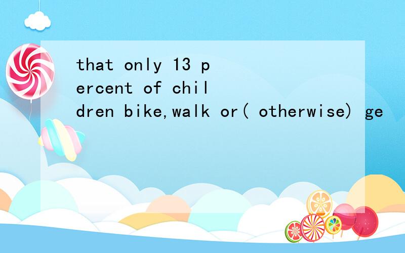 that only 13 percent of children bike,walk or( otherwise) ge