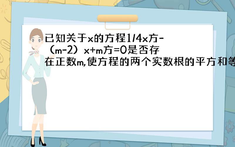 已知关于x的方程1/4x方-（m-2）x+m方=0是否存在正数m,使方程的两个实数根的平方和等于224?若存在,求出满足