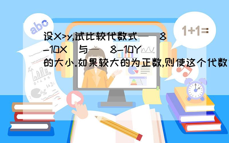 设X>y,试比较代数式—（8-10X)与—（8-10Y)的大小.如果较大的为正数,则使这个代数式为正数的最小正整数