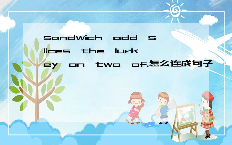 sandwich,add,slices,the,lurkey,on,two,of.怎么连成句子