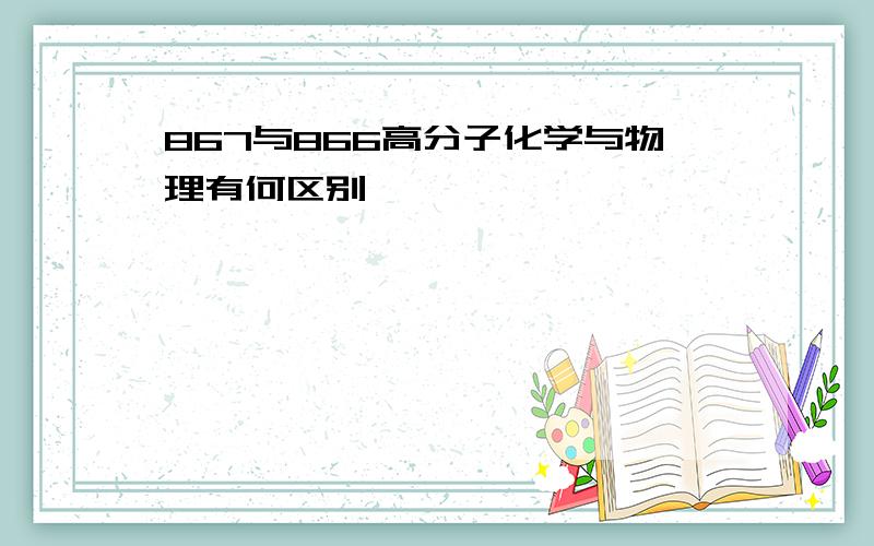 867与866高分子化学与物理有何区别