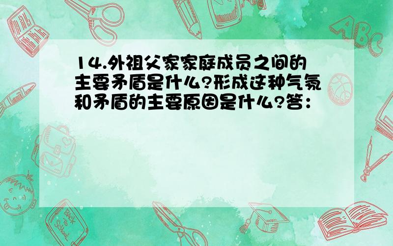 14.外祖父家家庭成员之间的主要矛盾是什么?形成这种气氛和矛盾的主要原因是什么?答：