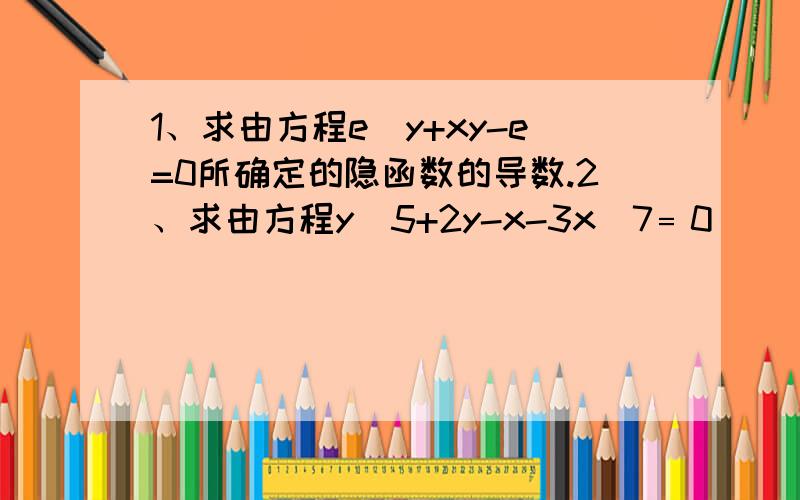 1、求由方程e^y+xy-e=0所确定的隐函数的导数.2、求由方程y^5+2y-x-3x^7﹦0