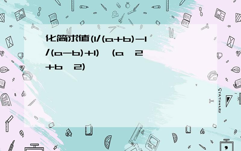 化简求值(1/(a+b)-1/(a-b)+1)*(a^2+b^2)