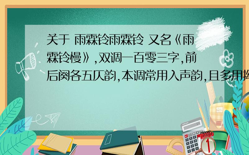 关于 雨霖铃雨霖铃 又名《雨霖铃慢》,双调一百零三字,前后阕各五仄韵,本调常用入声韵,且多用拗句.什么是入声韵,什么是拗