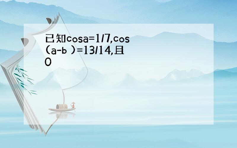 已知cosa=1/7,cos(a-b )=13/14,且0