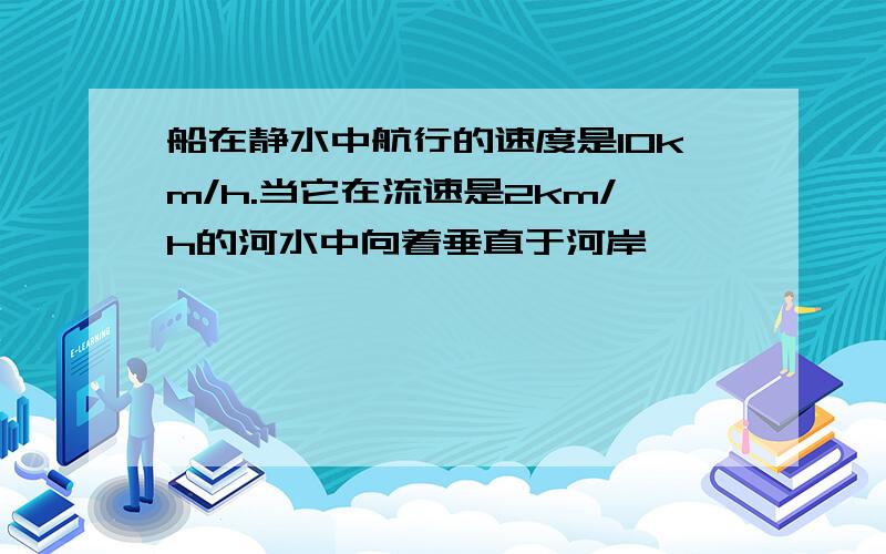 船在静水中航行的速度是10km/h.当它在流速是2km/h的河水中向着垂直于河岸