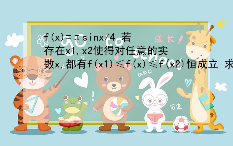 f(x)=πsinx/4 若存在x1,x2使得对任意的实数x,都有f(x1)≤f(x)≤f(x2)恒成立 求|x1-x2