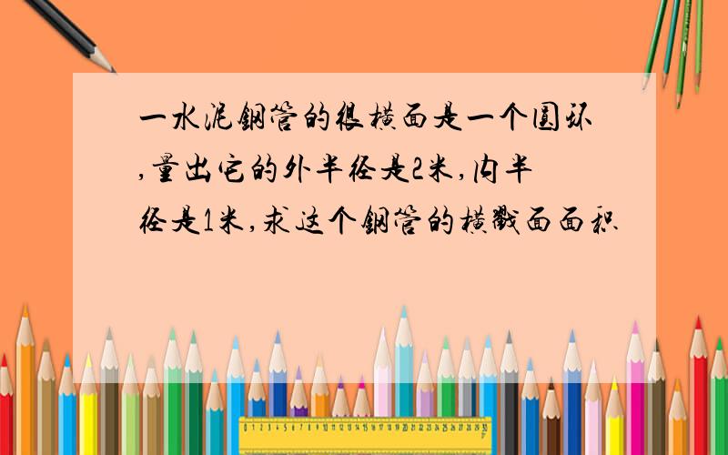 一水泥钢管的很横面是一个圆环,量出它的外半径是2米,内半径是1米,求这个钢管的横戳面面积