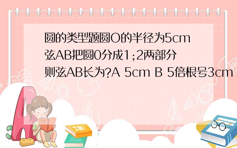 圆的类型题圆O的半径为5cm弦AB把圆0分成1;2两部分则弦AB长为?A 5cm B 5倍根号3cm C 2分之5倍根号