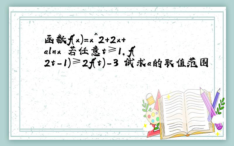 函数f(x)=x^2+2x+alnx 若任意t≥1,f(2t-1)≥2f(t)-3 试求a的取值范围