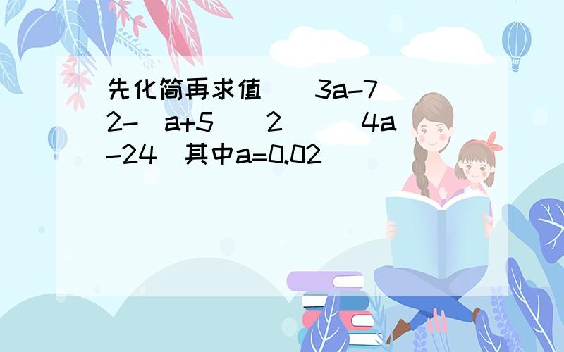 先化简再求值[(3a-7)^2-(a+5)^2]\(4a-24)其中a=0.02