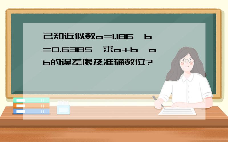 已知近似数a=1.186,b=0.6385,求a+b,ab的误差限及准确数位?