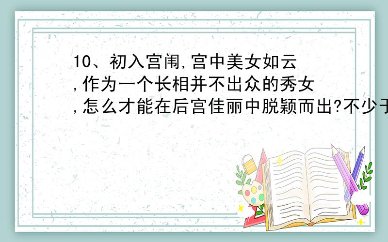 10、初入宫闱,宫中美女如云,作为一个长相并不出众的秀女,怎么才能在后宫佳丽中脱颖而出?不少于300字