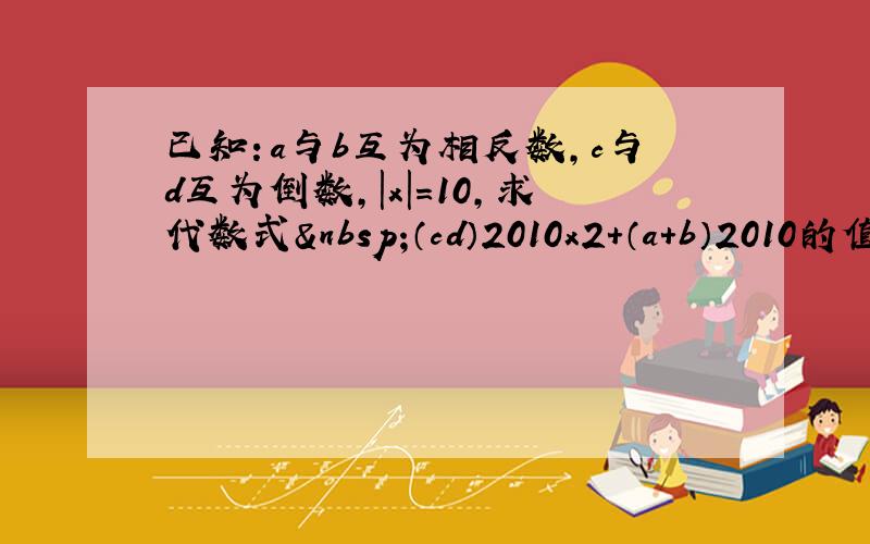 已知：a与b互为相反数，c与d互为倒数，|x|=10，求代数式 （cd）2010x2+（a+b）2010的值．