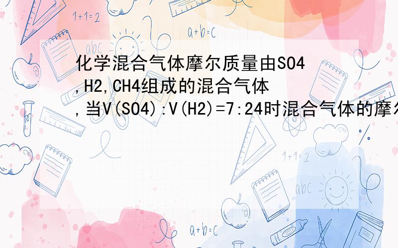 化学混合气体摩尔质量由SO4,H2,CH4组成的混合气体,当V(SO4):V(H2)=7:24时混合气体的摩尔质量为16