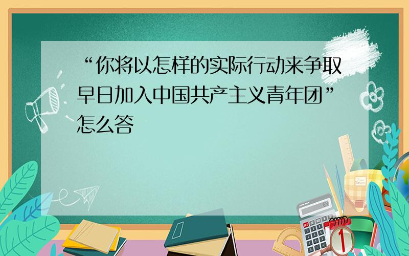 “你将以怎样的实际行动来争取早日加入中国共产主义青年团”怎么答