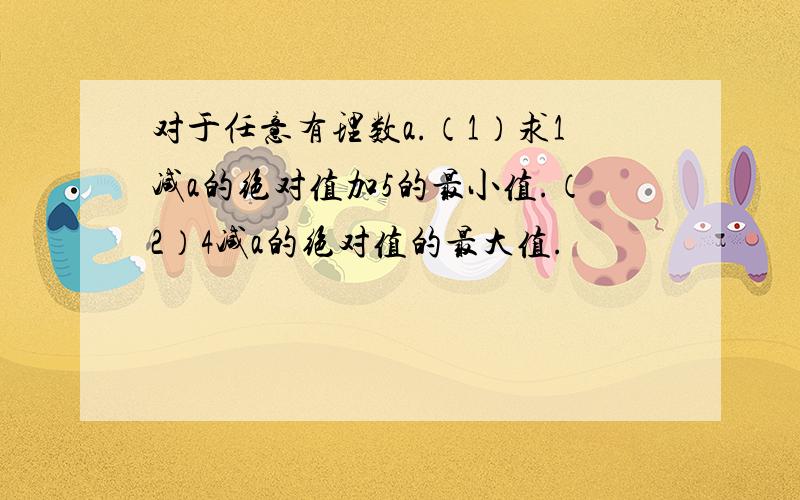 对于任意有理数a.（1）求1减a的绝对值加5的最小值.（2）4减a的绝对值的最大值.