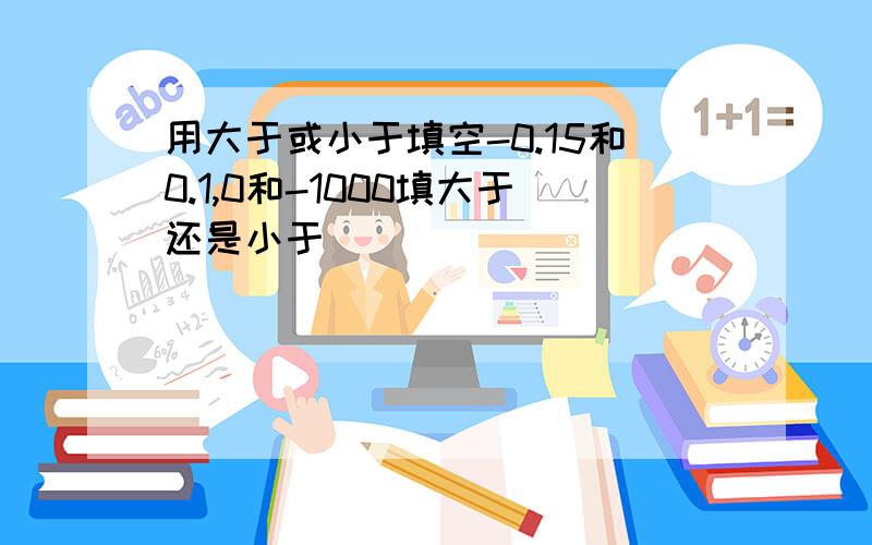 用大于或小于填空-0.15和0.1,0和-1000填大于还是小于