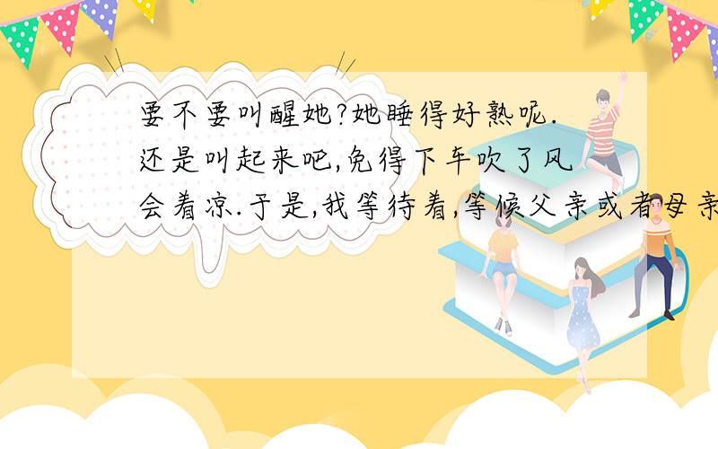 要不要叫醒她?她睡得好熟呢.还是叫起来吧,免得下车吹了风会着凉.于是,我等待着,等候父亲或者母亲