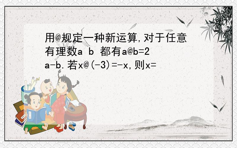 用@规定一种新运算,对于任意有理数a b 都有a@b=2a-b.若x@(-3)=-x,则x=